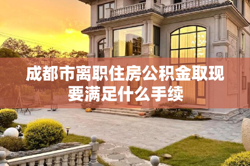 成都市离职住房公积金取现要满足什么手续