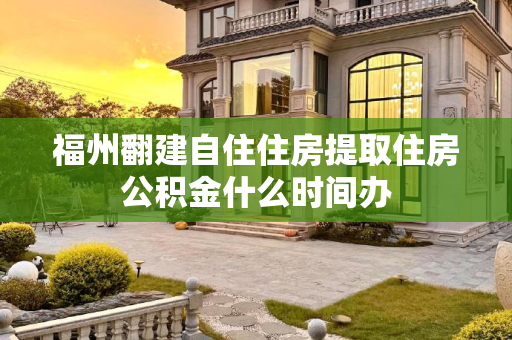 福州翻建自住住房提取住房公积金什么时间办