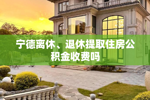 宁德离休、退休提取住房公积金收费吗
