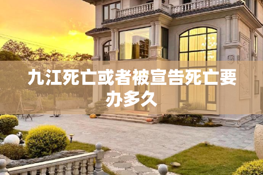 九江死亡或者被宣告死亡要办多久