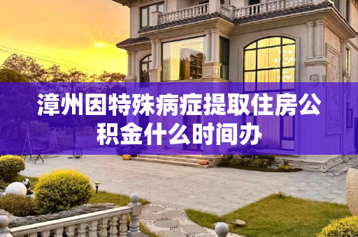 漳州因特殊病症提取住房公积金什么时间办