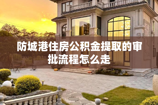 防城港住房公积金提取的审批流程怎么走