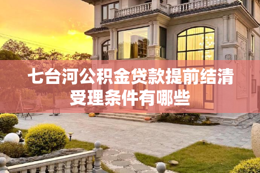 七台河公积金贷款提前结清受理条件有哪些