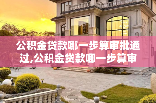 公积金贷款哪一步算审批通过,公积金贷款哪一步算审批通过