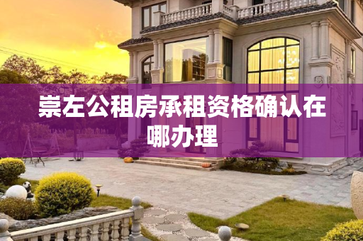 崇左公租房承租资格确认在哪办理