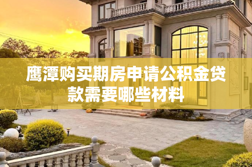 鹰潭购买期房申请公积金贷款需要哪些材料