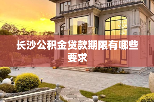 长沙公积金贷款期限有哪些要求