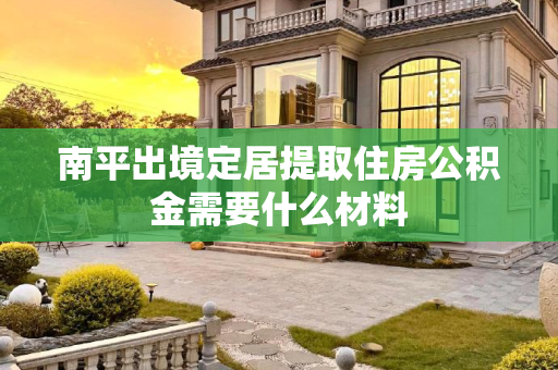 南平出境定居提取住房公积金需要什么材料