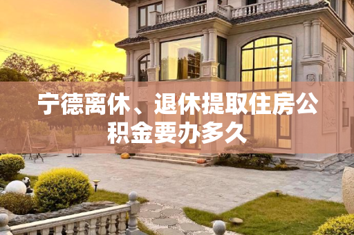 宁德离休、退休提取住房公积金要办多久