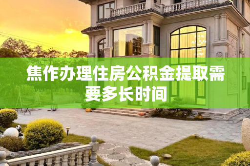 焦作办理住房公积金提取需要多长时间