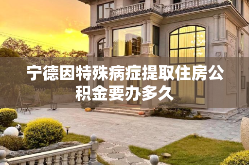 宁德因特殊病症提取住房公积金要办多久