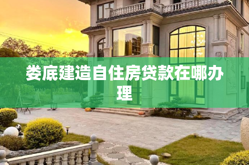 娄底建造自住房贷款在哪办理