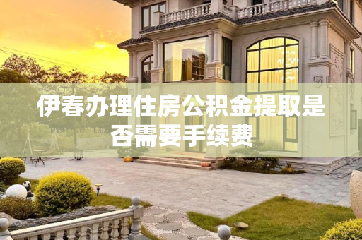 伊春办理住房公积金提取是否需要手续费