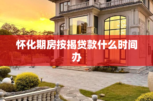 怀化期房按揭贷款什么时间办