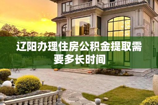 辽阳办理住房公积金提取需要多长时间