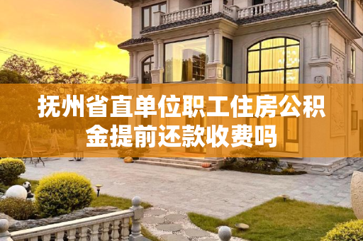 抚州省直单位职工住房公积金提前还款收费吗