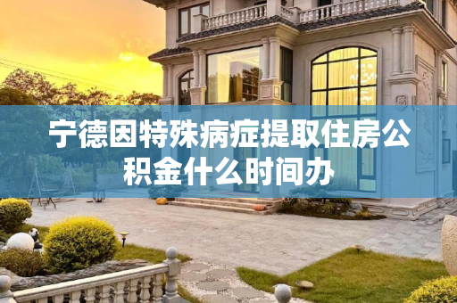 宁德因特殊病症提取住房公积金什么时间办