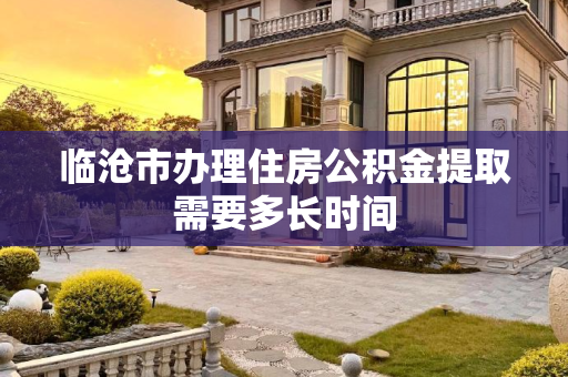 临沧市办理住房公积金提取需要多长时间