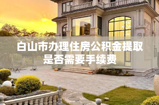 白山市办理住房公积金提取是否需要手续费