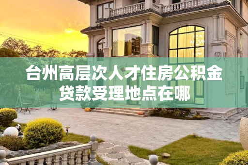 台州高层次人才住房公积金贷款受理地点在哪