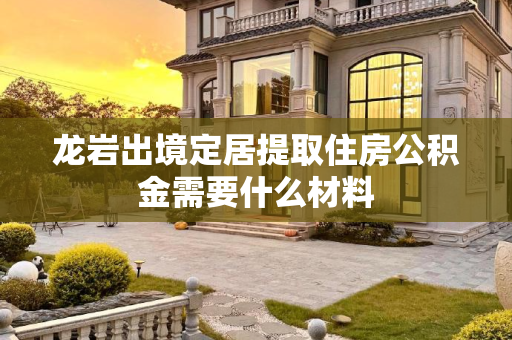 龙岩出境定居提取住房公积金需要什么材料