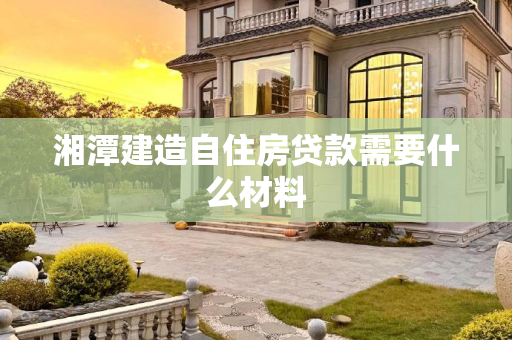 湘潭建造自住房贷款需要什么材料