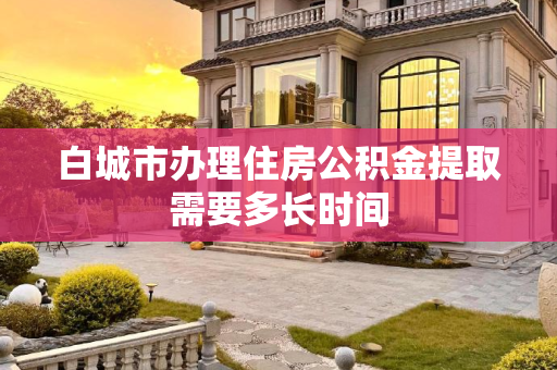 白城市办理住房公积金提取需要多长时间