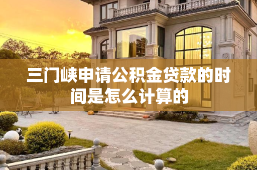 三门峡申请公积金贷款的时间是怎么计算的
