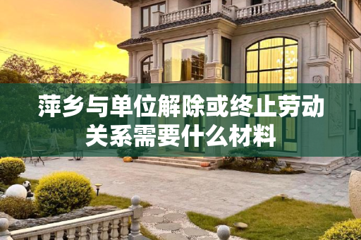 萍乡与单位解除或终止劳动关系需要什么材料