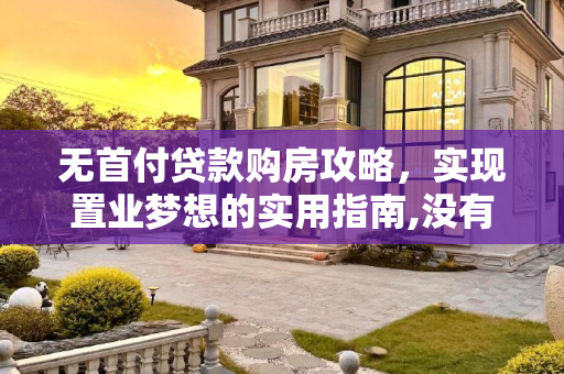 无首付贷款购房攻略，实现置业梦想的实用指南,没有首付怎么贷款买房