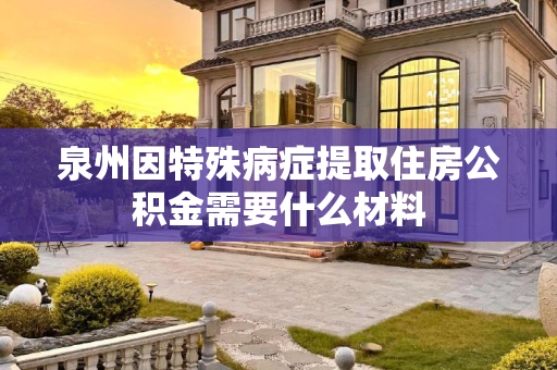 泉州因特殊病症提取住房公积金需要什么材料