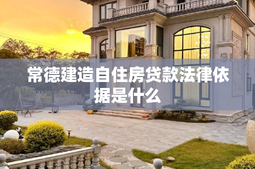 常德建造自住房贷款法律依据是什么