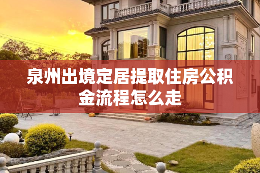 泉州出境定居提取住房公积金流程怎么走