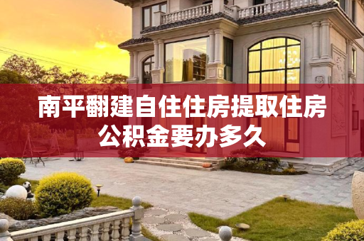 南平翻建自住住房提取住房公积金要办多久