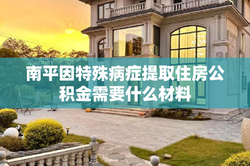 南平因特殊病症提取住房公积金需要什么材料