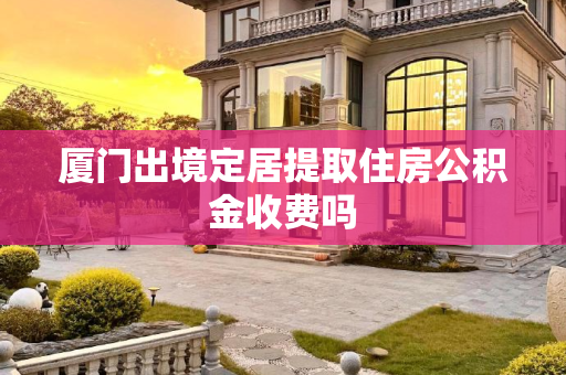 厦门出境定居提取住房公积金收费吗