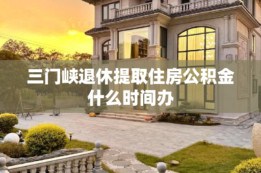 三门峡退休提取住房公积金什么时间办
