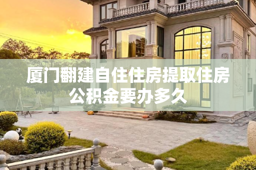 厦门翻建自住住房提取住房公积金要办多久