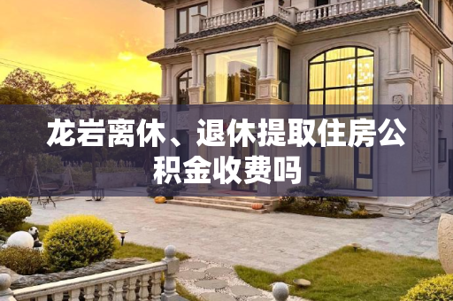 龙岩离休、退休提取住房公积金收费吗