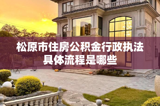 松原市住房公积金行政执法具体流程是哪些