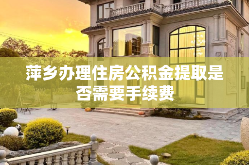 萍乡办理住房公积金提取是否需要手续费