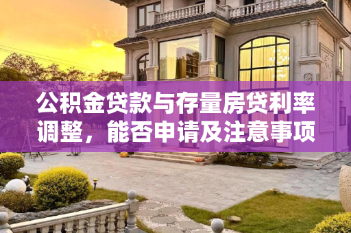 公积金贷款与存量房贷利率调整，能否申请及注意事项,公积金贷款能申请存量房贷利率调整吗