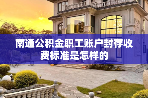 南通公积金职工账户封存收费标准是怎样的