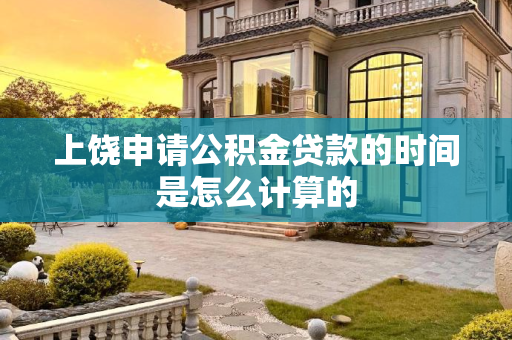 上饶申请公积金贷款的时间是怎么计算的