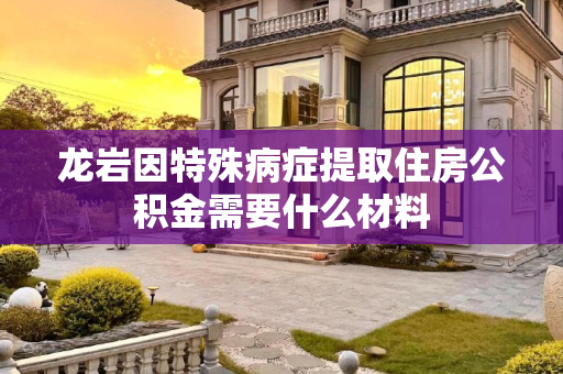 龙岩因特殊病症提取住房公积金需要什么材料