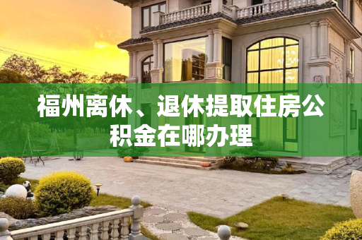 福州离休、退休提取住房公积金在哪办理