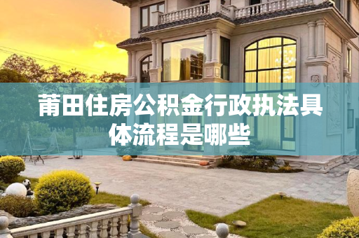 莆田住房公积金行政执法具体流程是哪些