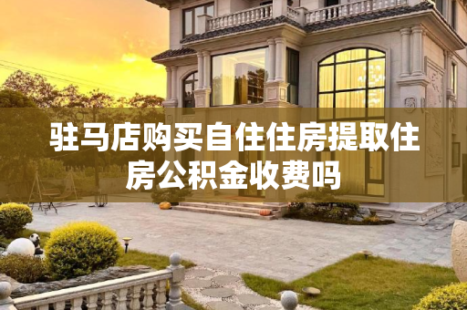 驻马店购买自住住房提取住房公积金收费吗