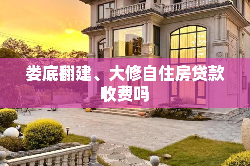 娄底翻建、大修自住房贷款收费吗