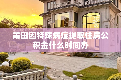 莆田因特殊病症提取住房公积金什么时间办